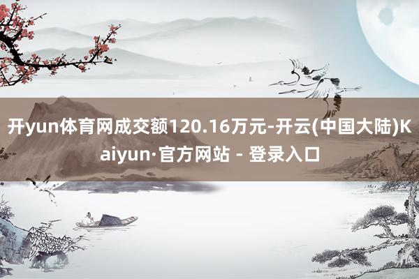 开yun体育网成交额120.16万元-开云(中国大陆)Kaiyun·官方网站 - 登录入口