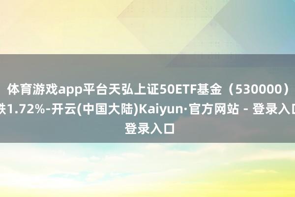 体育游戏app平台天弘上证50ETF基金（530000）跌1.72%-开云(中国大陆)Kaiyun·官方网站 - 登录入口