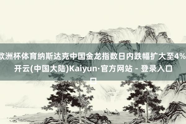 欧洲杯体育纳斯达克中国金龙指数日内跌幅扩大至4%-开云(中国大陆)Kaiyun·官方网站 - 登录入口